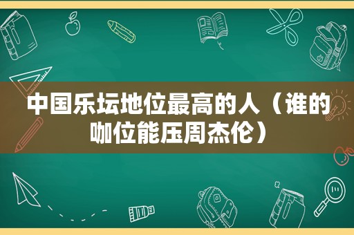 中国乐坛地位最高的人（谁的咖位能压周杰伦）