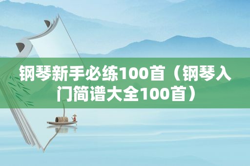 钢琴新手必练100首（钢琴入门简谱大全100首）