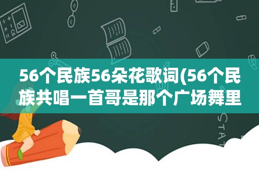 56个民族56朵花歌词(56个民族共唱一首哥是那个广场舞里的歌词)