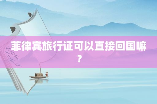 菲律宾旅行证可以直接回国嘛？