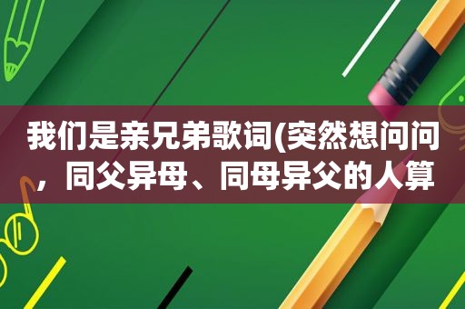 我们是亲兄弟歌词(突然想问问，同父异母、同母异父的人算不算亲兄弟姐妹)