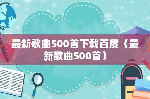 最新歌曲500首下载百度（最新歌曲500首）