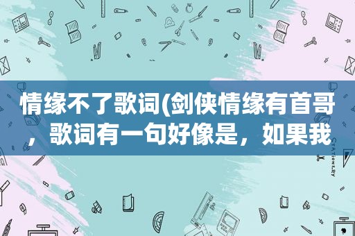 情缘不了歌词(剑侠情缘有首哥，歌词有一句好像是，如果我能活着回来，我就带你去三生石，求歌名)