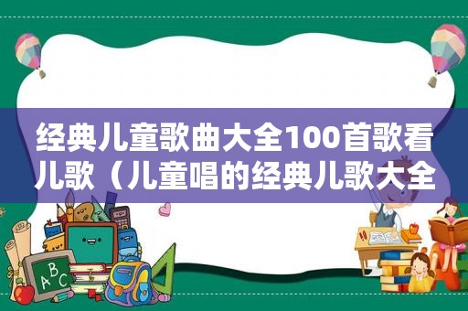 经典儿童歌曲大全100首歌看儿歌（儿童唱的经典儿歌大全100首）