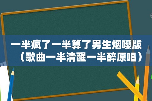 一半疯了一半算了男生烟嗓版（歌曲一半清醒一半醉原唱）