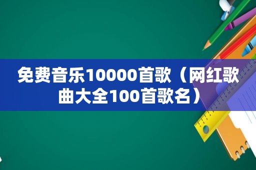 免费音乐10000首歌（网红歌曲大全100首歌名）