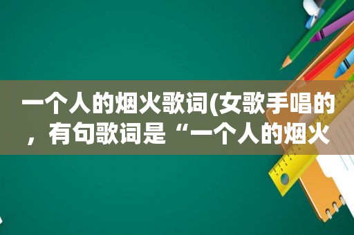 一个人的烟火歌词(女歌手唱的，有句歌词是“一个人的烟火”，歌曲名是什么)