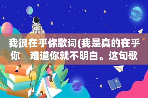 我很在乎你歌词(我是真的在乎你　难道你就不明白。这句歌词的名字叫什么)