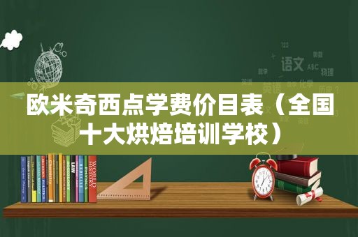 欧米奇西点学费价目表（全国十大烘焙培训学校）