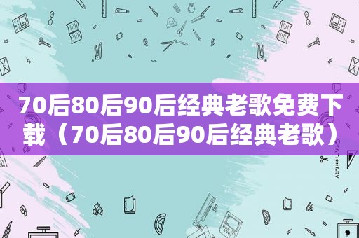 70后80后90后经典老歌免费下载（70后80后90后经典老歌）