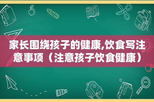 家长围绕孩子的健康,饮食写注意事项（注意孩子饮食健康）