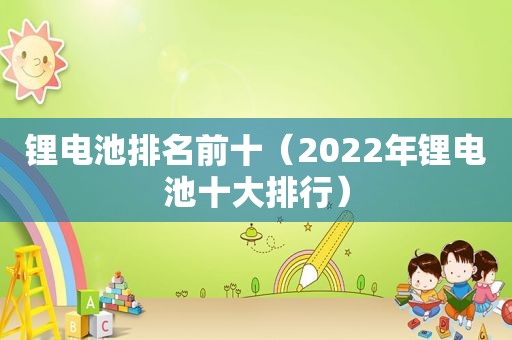 锂电池排名前十（2022年锂电池十大排行）