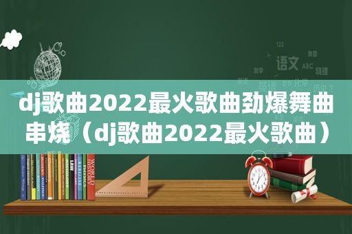 dj歌曲2022最火歌曲劲爆舞曲串烧（dj歌曲2022最火歌曲）