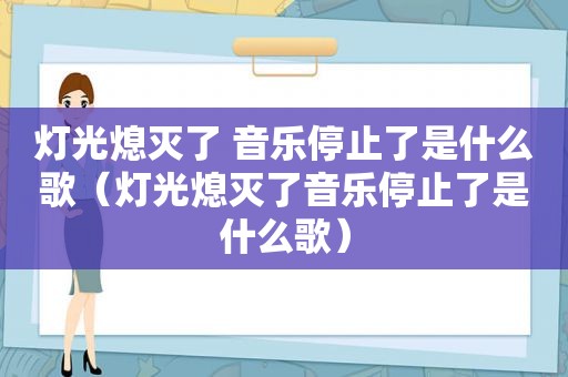 灯光熄灭了 音乐停止了是什么歌（灯光熄灭了音乐停止了是什么歌）