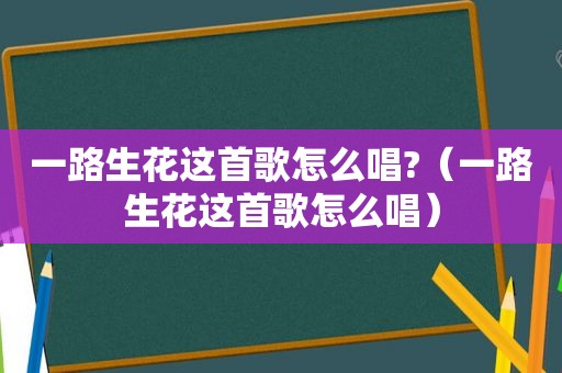 一路生花这首歌怎么唱?（一路生花这首歌怎么唱）