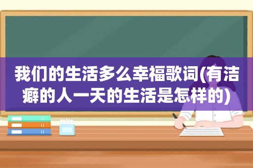 我们的生活多么幸福歌词(有洁癖的人一天的生活是怎样的)