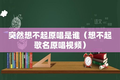 突然想不起原唱是谁（想不起歌名原唱视频）