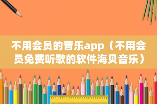 不用会员的音乐app（不用会员免费听歌的软件海贝音乐）