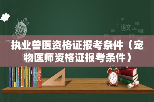 执业兽医资格证报考条件（宠物医师资格证报考条件）