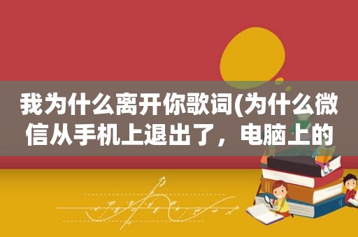 我为什么离开你歌词(为什么微信从手机上退出了，电脑上的微信也登不了)