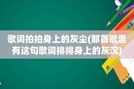 歌词拍拍身上的灰尘(那首歌里有这句歌词排排身上的灰沉)