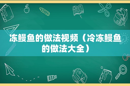 冻鳗鱼的做法视频（冷冻鳗鱼的做法大全）