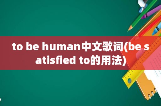 to be human中文歌词(be satisfied to的用法)