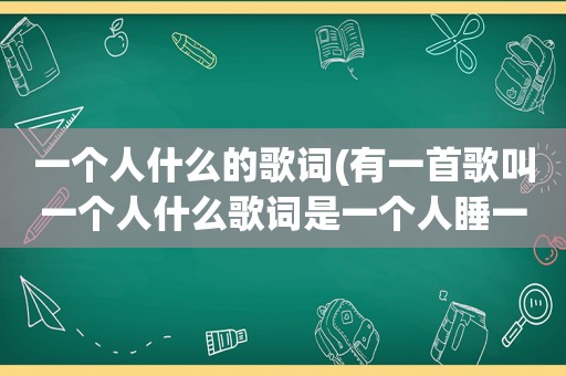 一个人什么的歌词(有一首歌叫一个人什么歌词是一个人睡一个人想，一个人走，一个人坐一个人的高脚杯)