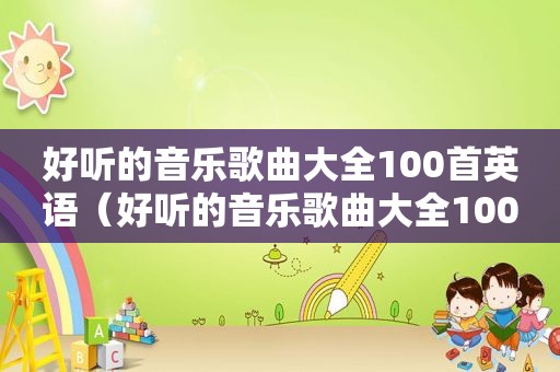 好听的音乐歌曲大全100首英语（好听的音乐歌曲大全100首）