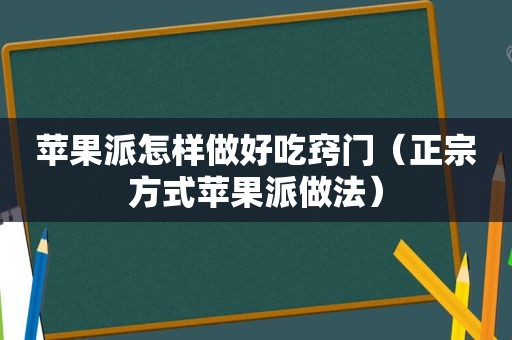 苹果派怎样做好吃窍门（正宗方式苹果派做法）