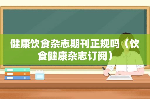 健康饮食杂志期刊正规吗（饮食健康杂志订阅）