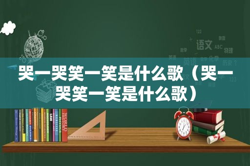 哭一哭笑一笑是什么歌（哭一哭笑一笑是什么歌）