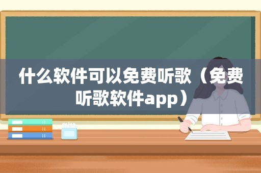 什么软件可以免费听歌（免费听歌软件app）