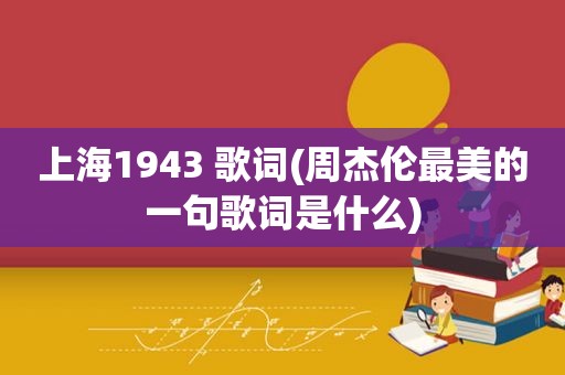 上海1943 歌词(周杰伦最美的一句歌词是什么)