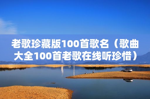 老歌珍藏版100首歌名（歌曲大全100首老歌在线听珍惜）