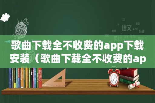 歌曲下载全不收费的app下载安装（歌曲下载全不收费的app下载）