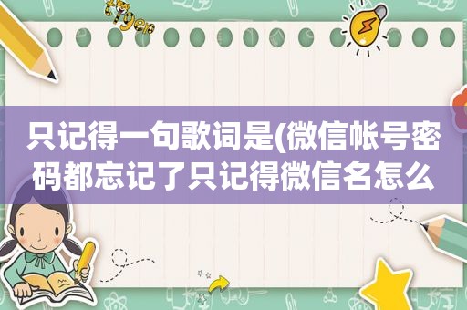 只记得一句歌词是(微信帐号密码都忘记了只记得微信名怎么办怎么找回来)