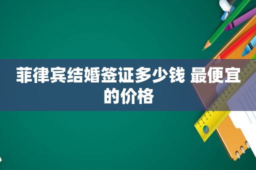 菲律宾结婚签证多少钱 最便宜的价格