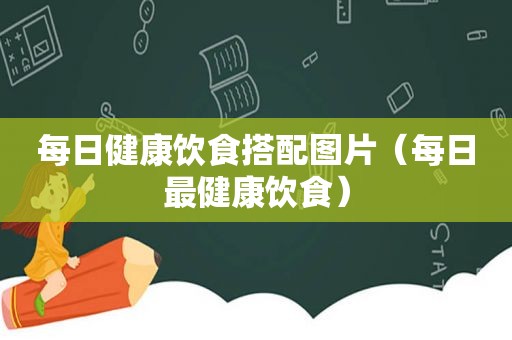 每日健康饮食搭配图片（每日最健康饮食）