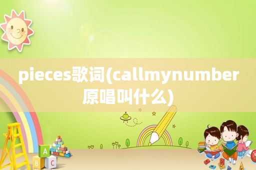 pieces歌词(callmynumber原唱叫什么)