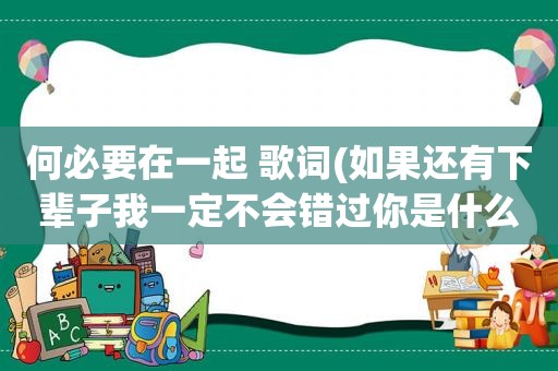 何必要在一起 歌词(如果还有下辈子我一定不会错过你是什么歌里的歌词)