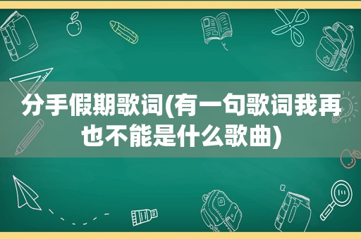 分手假期歌词(有一句歌词我再也不能是什么歌曲)