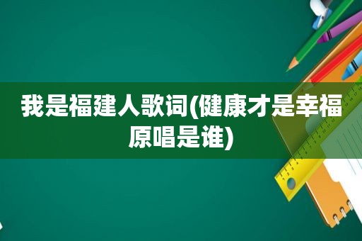 我是福建人歌词(健康才是幸福原唱是谁)