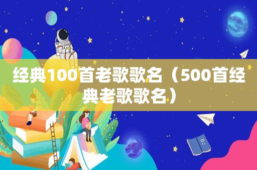 经典100首老歌歌名（500首经典老歌歌名）