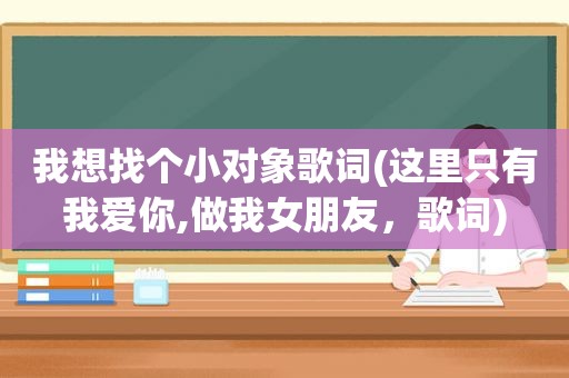 我想找个小对象歌词(这里只有我爱你,做我女朋友，歌词)