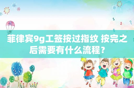 菲律宾9g工签按过指纹 按完之后需要有什么流程？