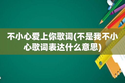 不小心爱上你歌词(不是我不小心歌词表达什么意思)