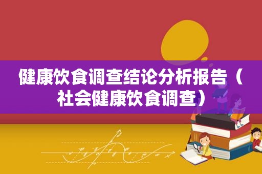 健康饮食调查结论分析报告（社会健康饮食调查）