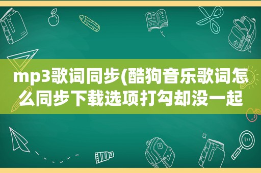 mp3歌词同步(酷狗音乐歌词怎么同步下载选项打勾却没一起下下来。谢谢)