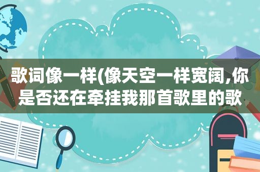 歌词像一样(像天空一样宽阔,你是否还在牵挂我那首歌里的歌词)